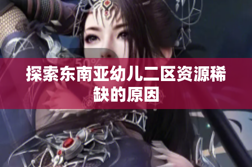 探索东南亚幼儿二区资源稀缺的原因