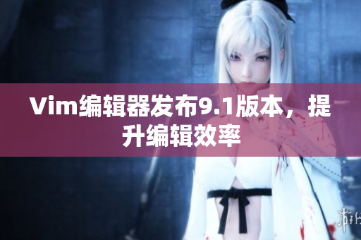 Vim编辑器发布9.1版本，提升编辑效率