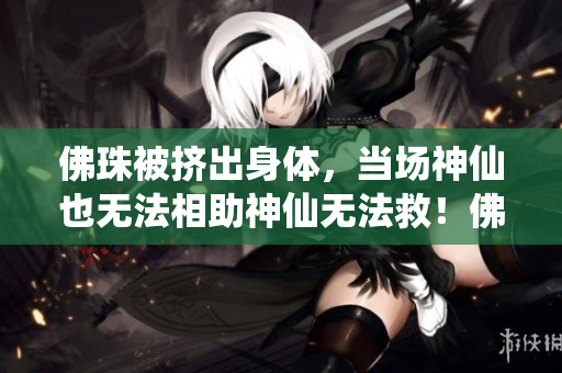 佛珠被挤出身体，当场神仙也无法相助神仙无法救！佛珠被挤出身体