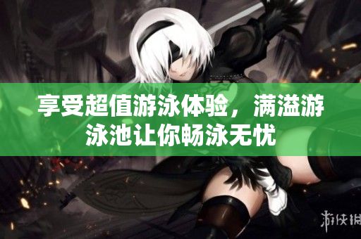 享受超值游泳体验，满溢游泳池让你畅泳无忧