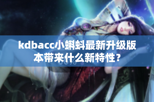kdbacc小蝌蚪最新升级版本带来什么新特性？