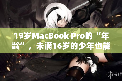19岁MacBook Pro的“年龄”，未满16岁的少年也能用？