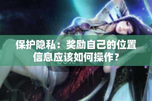 保护隐私：奖励自己的位置信息应该如何操作？