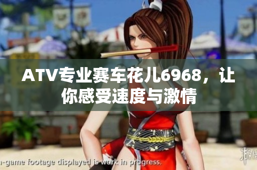 ATV专业赛车花儿6968，让你感受速度与激情