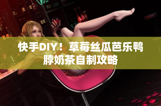 快手DIY！草莓丝瓜芭乐鸭脖奶茶自制攻略