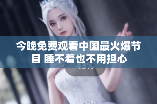 今晚免费观看中国最火爆节目 睡不着也不用担心