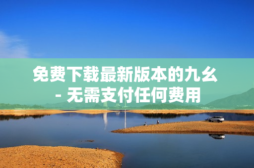 免费下载最新版本的九幺 - 无需支付任何费用