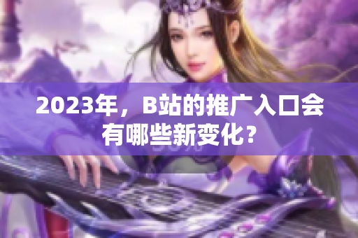 2023年，B站的推广入口会有哪些新变化？