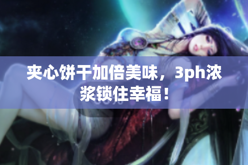 夹心饼干加倍美味，3ph浓浆锁住幸福！