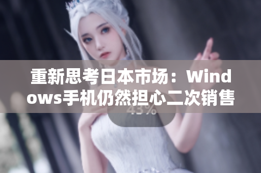 重新思考日本市场：Windows手机仍然担心二次销售？