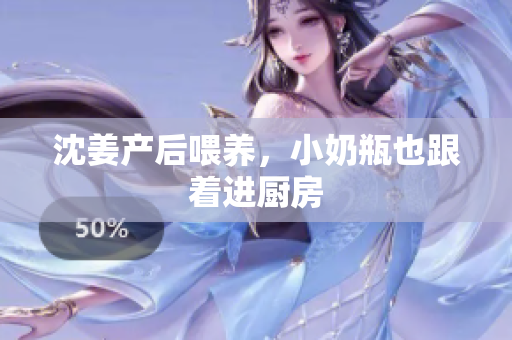 沈姜产后喂养，小奶瓶也跟着进厨房