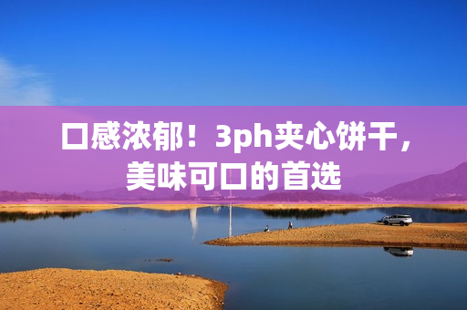 口感浓郁！3ph夹心饼干，美味可口的首选