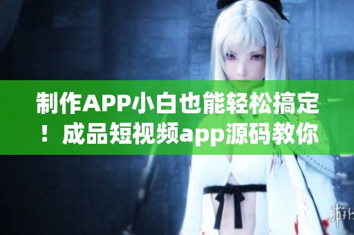 制作APP小白也能轻松搞定！成品短视频app源码教你快速开发