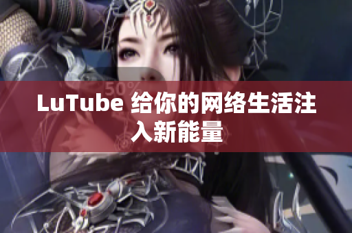 LuTube 给你的网络生活注入新能量