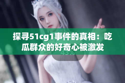 探寻51cg1事件的真相：吃瓜群众的好奇心被激发