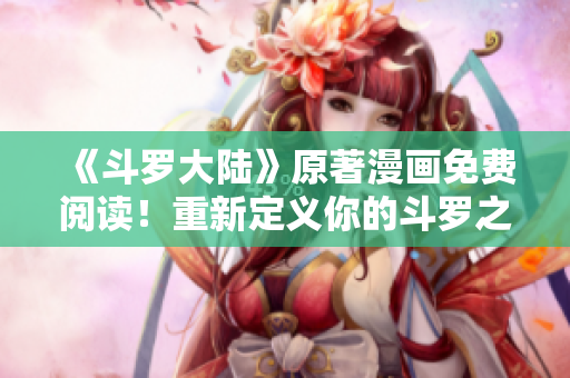 《斗罗大陆》原著漫画免费阅读！重新定义你的斗罗之路