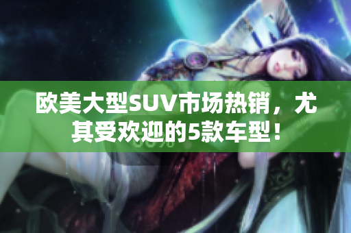 欧美大型SUV市场热销，尤其受欢迎的5款车型！