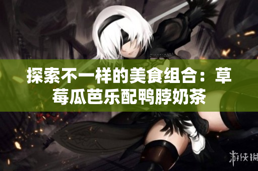 探索不一样的美食组合：草莓瓜芭乐配鸭脖奶茶