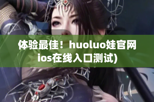 体验最佳！huoluo娃官网ios在线入口测试)