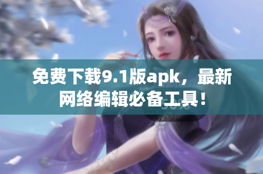 免费下载9.1版apk，最新网络编辑必备工具！