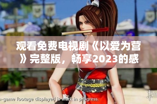 观看免费电视剧《以爱为营》完整版，畅享2023的感动之旅