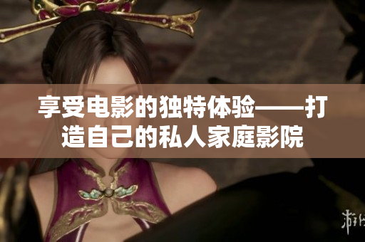 享受电影的独特体验——打造自己的私人家庭影院
