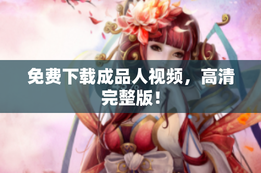 免费下载成品人视频，高清完整版！