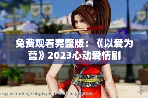 免费观看完整版：《以爱为营》2023心动爱情剧