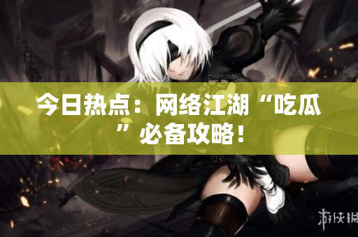 今日热点：网络江湖“吃瓜”必备攻略！