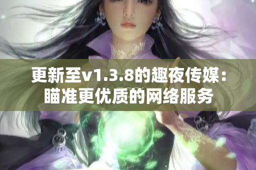 更新至v1.3.8的趣夜传媒：瞄准更优质的网络服务