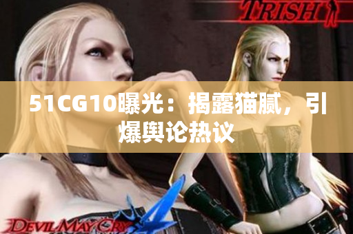 51CG10曝光：揭露猫腻，引爆舆论热议