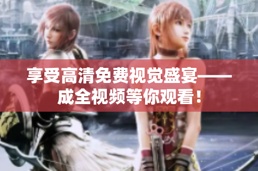 享受高清免费视觉盛宴——成全视频等你观看！