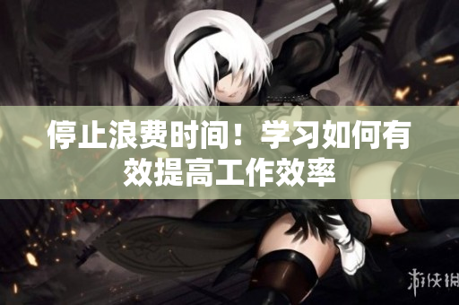 停止浪费时间！学习如何有效提高工作效率