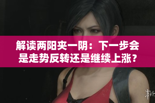 解读两阳夹一阴：下一步会是走势反转还是继续上涨？