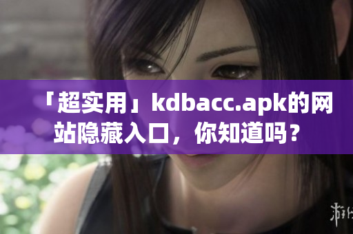 「超实用」kdbacc.apk的网站隐藏入口，你知道吗？