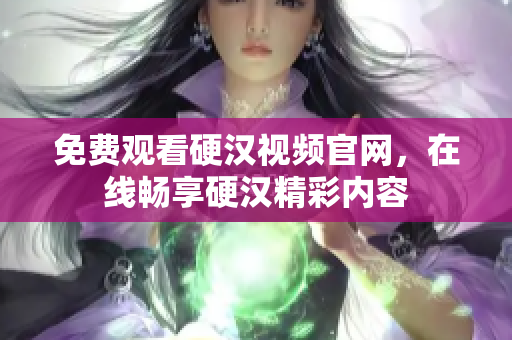 免费观看硬汉视频官网，在线畅享硬汉精彩内容