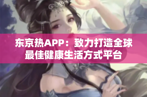 东京热APP：致力打造全球最佳健康生活方式平台