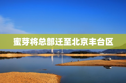 蜜芽将总部迁至北京丰台区
