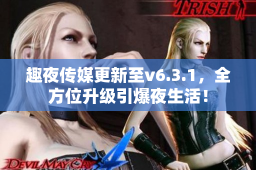 趣夜传媒更新至v6.3.1，全方位升级引爆夜生活！
