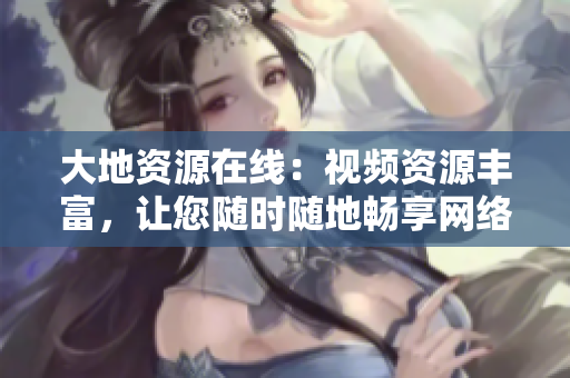 大地资源在线：视频资源丰富，让您随时随地畅享网络乐趣