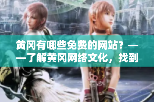 黄冈有哪些免费的网站？——了解黄冈网络文化，找到适合你的网站