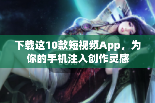 下载这10款短视频App，为你的手机注入创作灵感