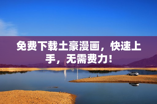 免费下载土豪漫画，快速上手，无需费力！