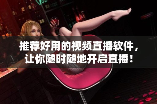 推荐好用的视频直播软件，让你随时随地开启直播！