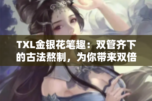 TXL金银花笔趣：双管齐下的古法熬制，为你带来双倍功效！