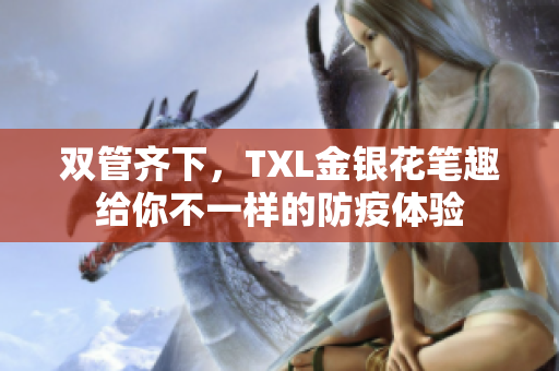 双管齐下，TXL金银花笔趣给你不一样的防疫体验