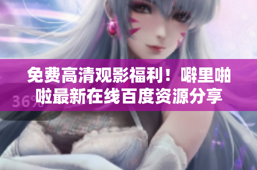 免费高清观影福利！噼里啪啦最新在线百度资源分享