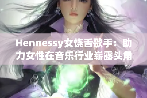 Hennessy女饶舌歌手：助力女性在音乐行业崭露头角