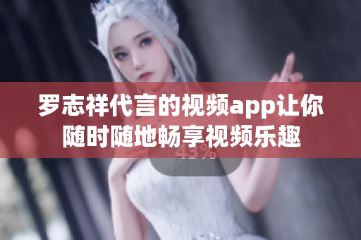 罗志祥代言的视频app让你随时随地畅享视频乐趣