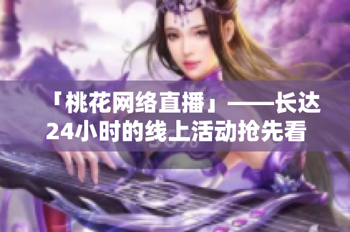 「桃花网络直播」——长达24小时的线上活动抢先看